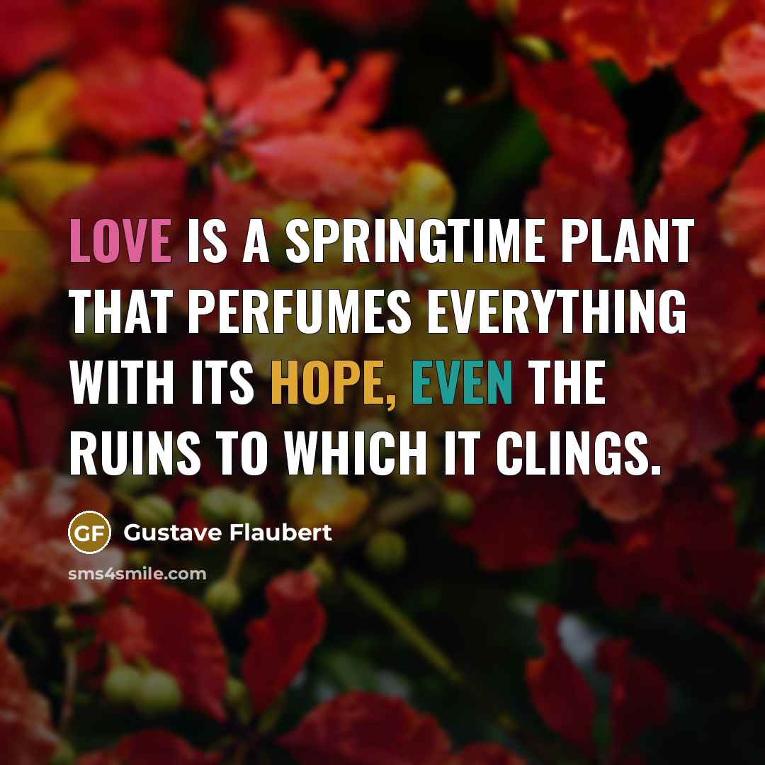 “Love is a springtime plant that perfumes everything with its hope, even the ruins to which it clings.” quote by Gustave Flaubert