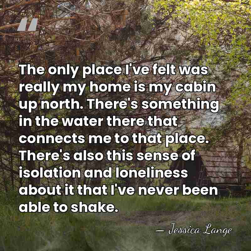 The only place I've felt was really my home is my cabin&hellip; - Jessica Lange