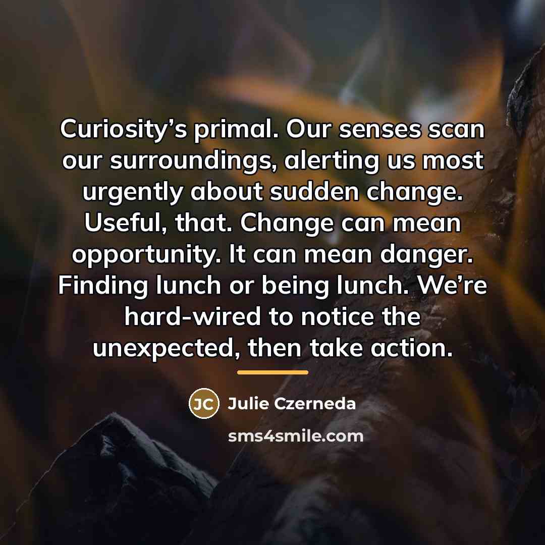 “Curiosity’s primal. Our senses scan our surroundings, alerting us most…” quote by Julie Czerneda