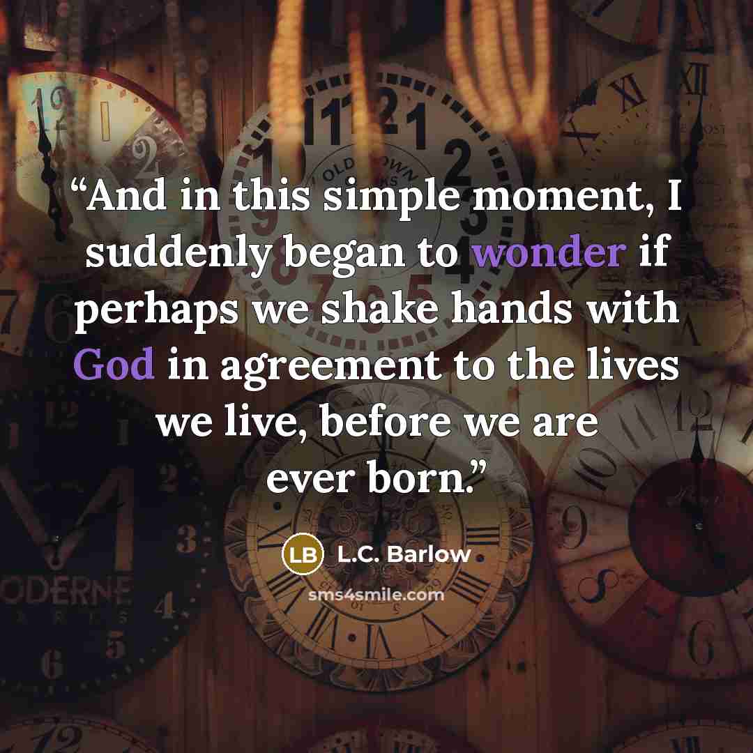 “And in this simple moment, I suddenly began to wonder if perhaps we shake hands with God in agreement to the lives we live, before we are ever born.” quote by L.C. Barlow