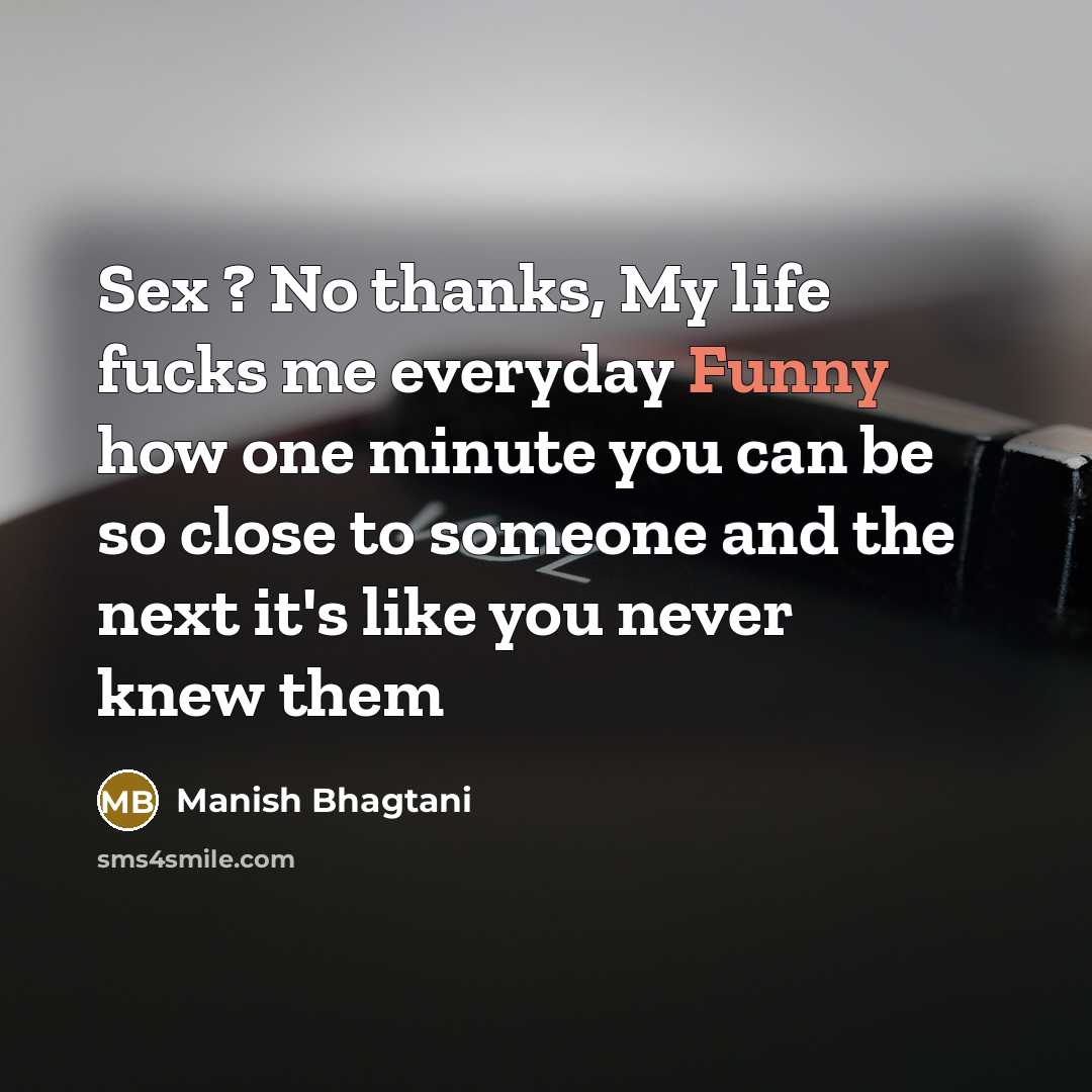 “Sex ? No thanks, My life fucks me everyday Funny how one minute you can be so close to someone and the next it's like you never knew them” quote by Manish Bhagtani