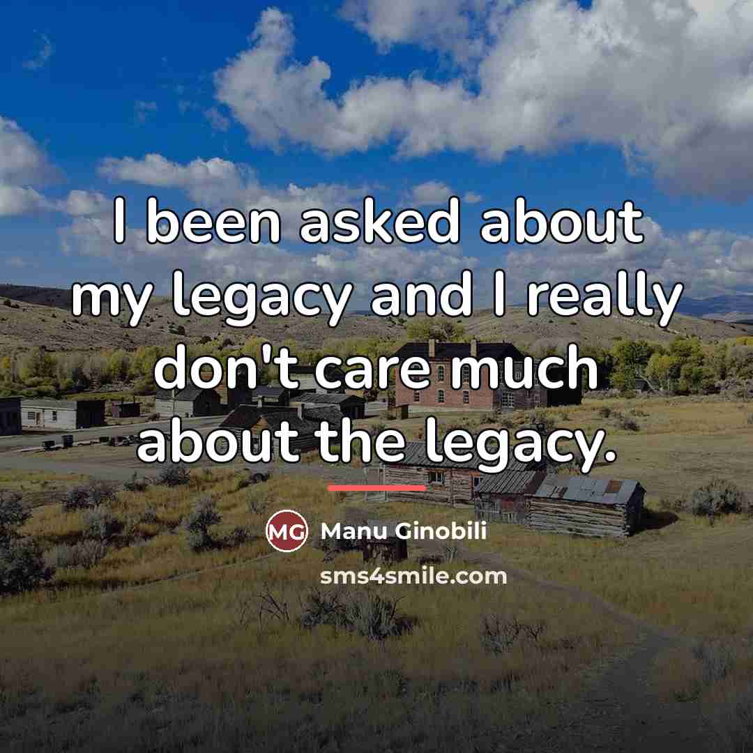 “I been asked about my legacy and I really don't…” quote by Manu Ginobili