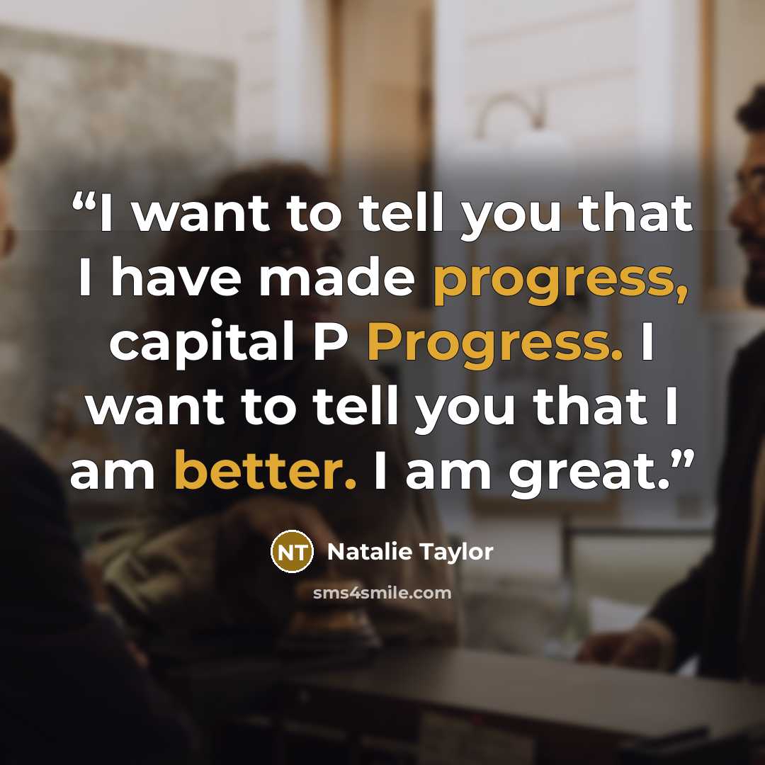 “I want to tell you that I have made progress, capital P Progress. I want to tell you that I am better. I am great.” quote by Natalie Taylor