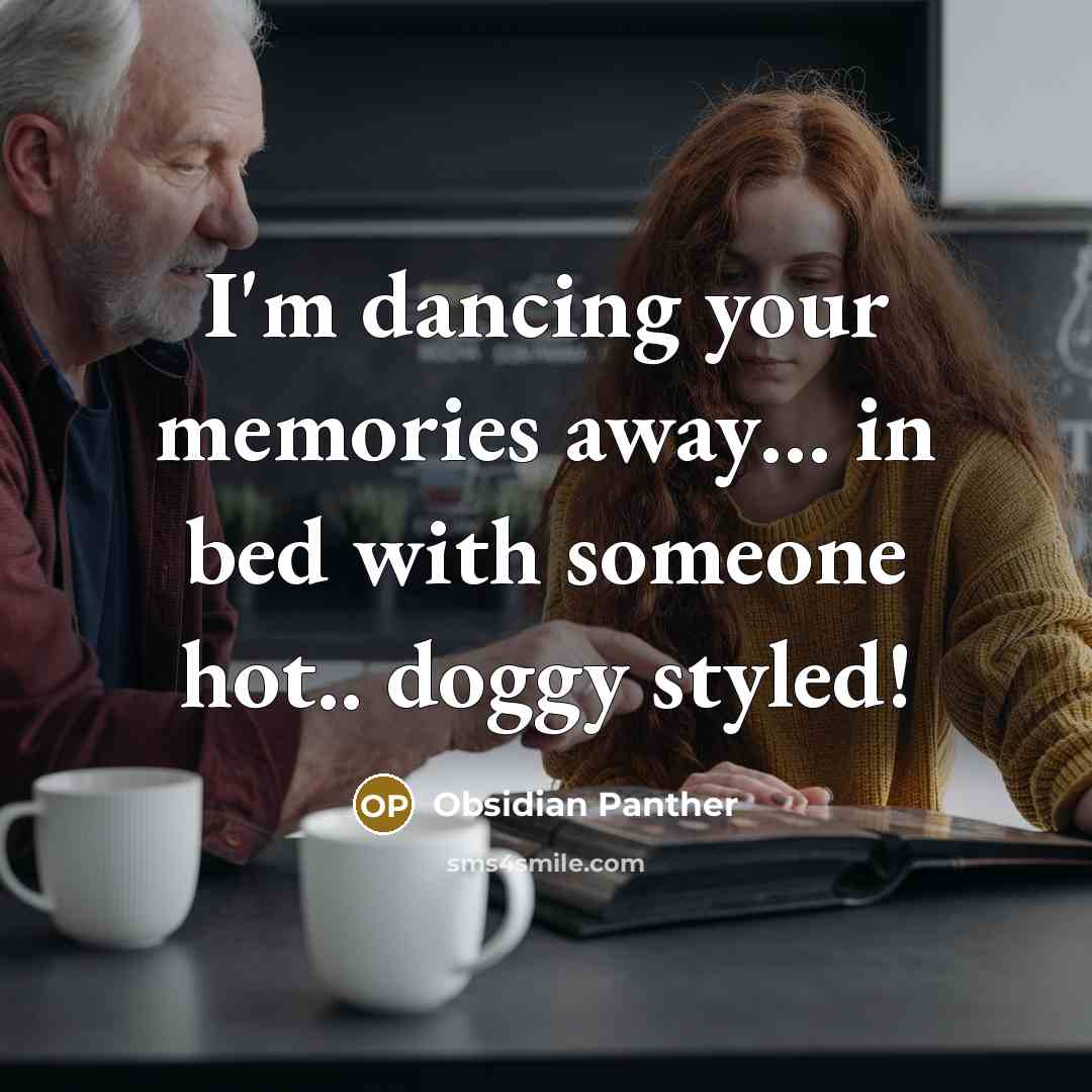 “I'm dancing your memories away… in bed with someone hot.. doggy styled!” quote by Obsidian Panther