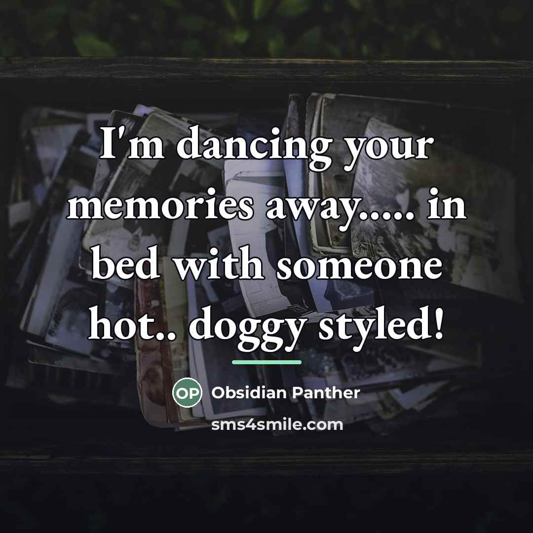 “I'm dancing your memories away..... in bed with someone hot..…” quote by Obsidian Panther