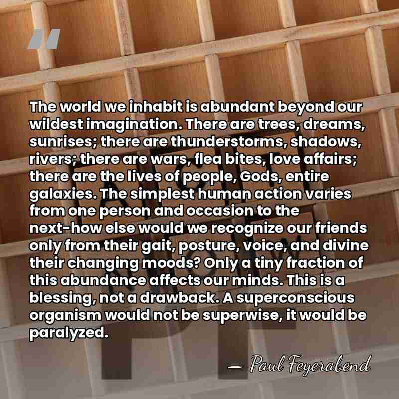 The world we inhabit is abundant beyond our wildest imagination. There are&hellip; - Paul Feyerabend