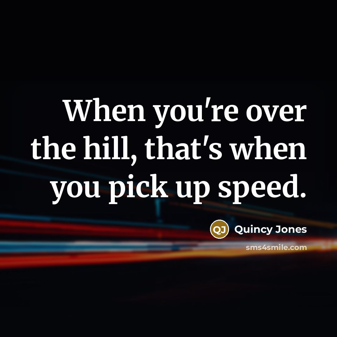 “When you're over the hill, that's when you pick up…” quote by Quincy Jones