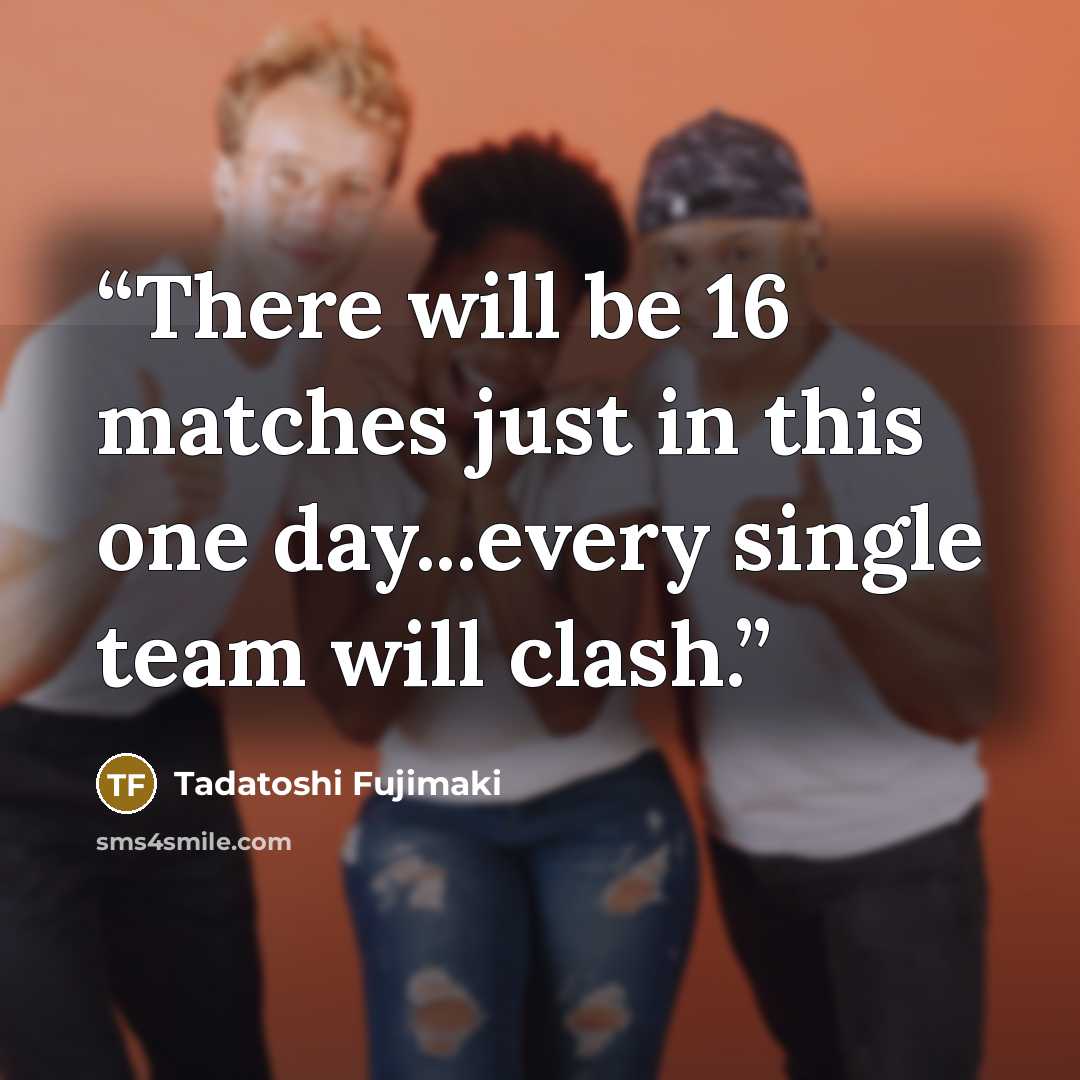 “There will be 16 matches just in this one day...every single team will clash.” quote by Tadatoshi Fujimaki