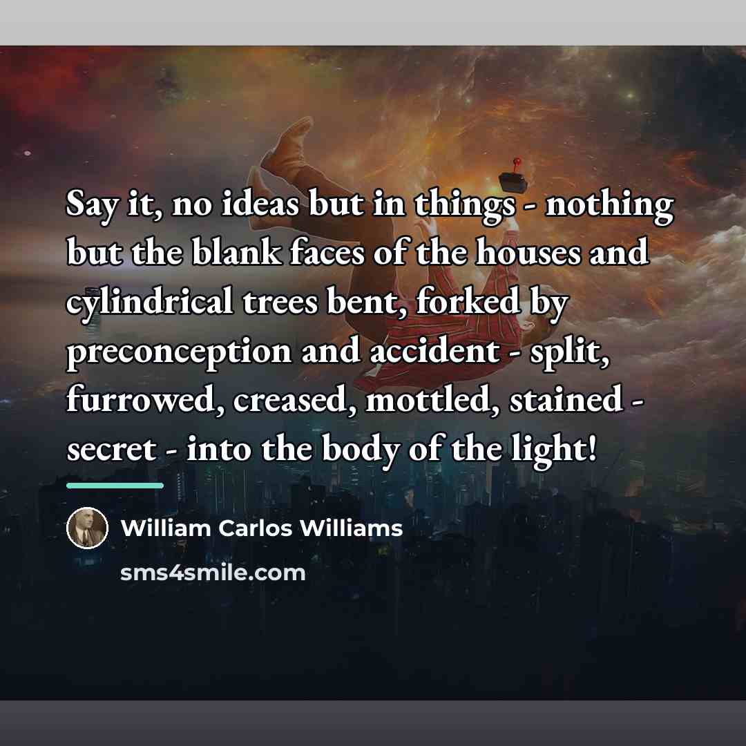 “Say it, no ideas but in things - nothing but…” quote by William Carlos Williams