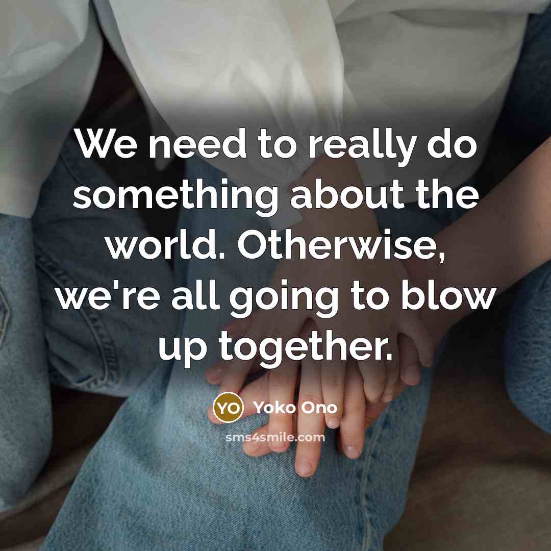 “We need to really do something about the world. Otherwise,…” quote by Yoko Ono