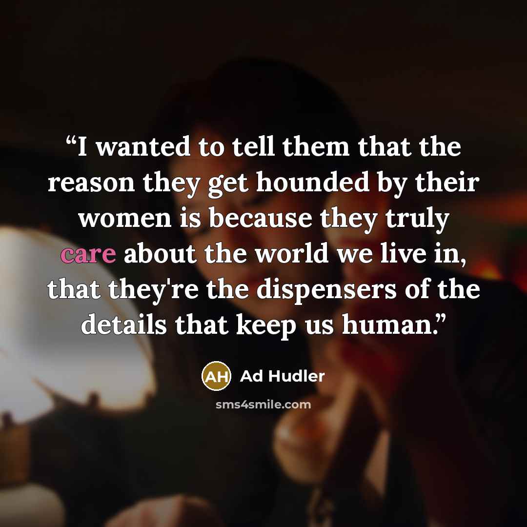 “I wanted to tell them that the reason they get hounded by their women is because they truly care about the world we live in, that they're the dispensers of the details that keep us human.” quote by Ad Hudler