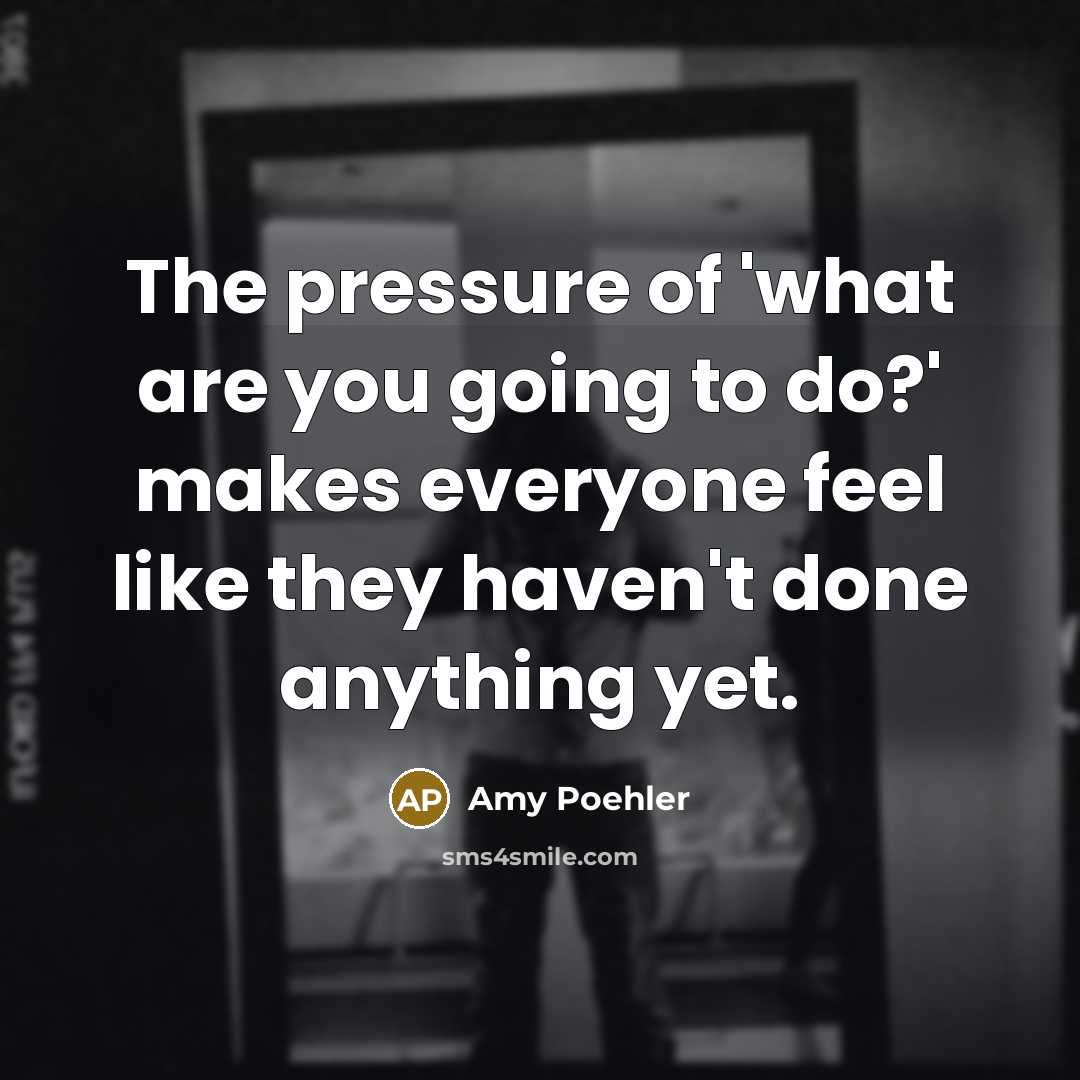 “The pressure of 'what are you going to do?' makes…” quote by Amy Poehler