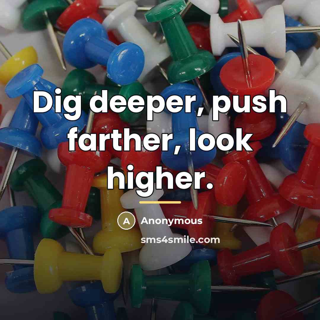 “Dig deeper, push farther, look higher.…” quote by Anonymous