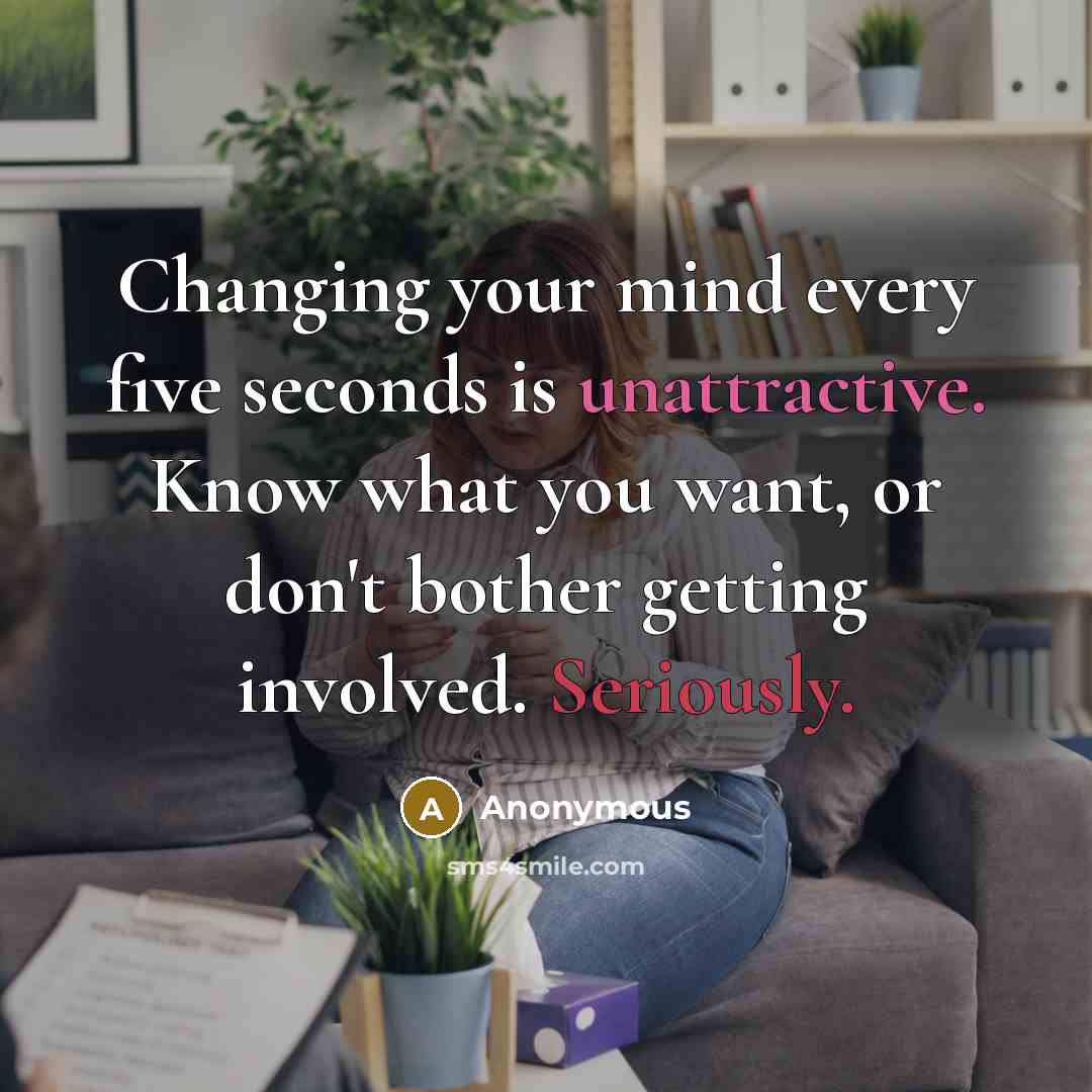 “Changing your mind every five seconds is unattractive. Know what you want, or don't bother getting involved. Seriously.” quote by Anonymous