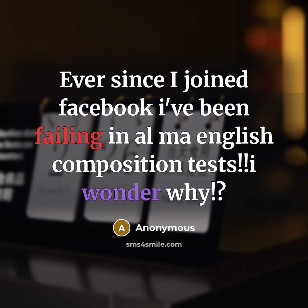 “Ever since I joined facebook i've been failing in al ma english composition tests!!i wonder why!?” quote by Anonymous