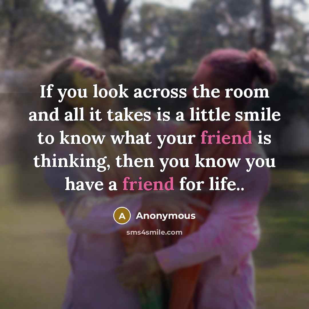 “If you look across the room and all it takes is a little smile to know what your friend is thinking, then you know you have a friend for life..” quote by Anonymous