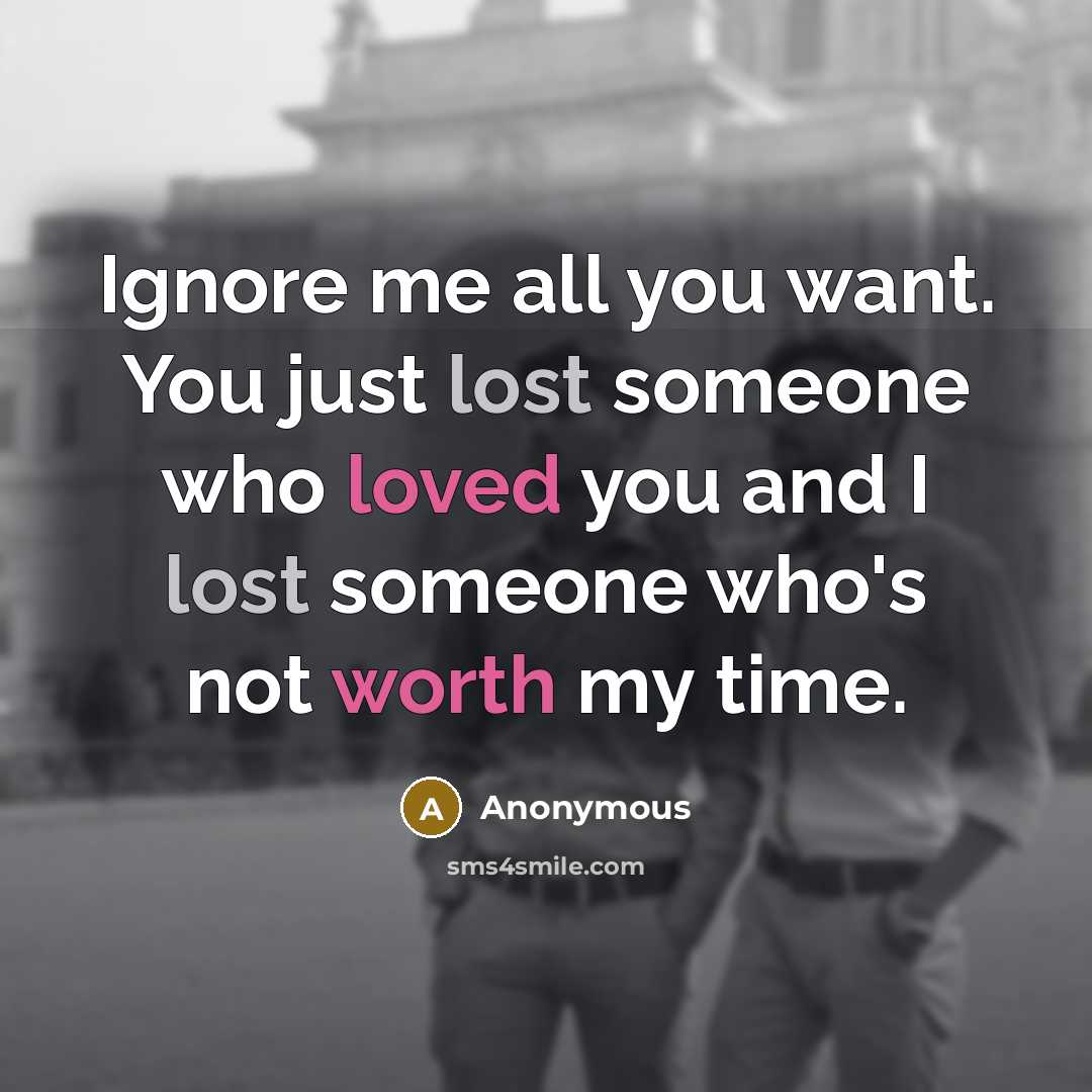 “Ignore me all you want. You just lost someone who loved you and I lost someone who's not worth my time.” quote by Anonymous