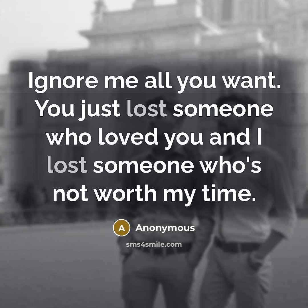 “Ignore me all you want. You just lost someone who loved you and I lost someone who's not worth my time.” quote by Anonymous