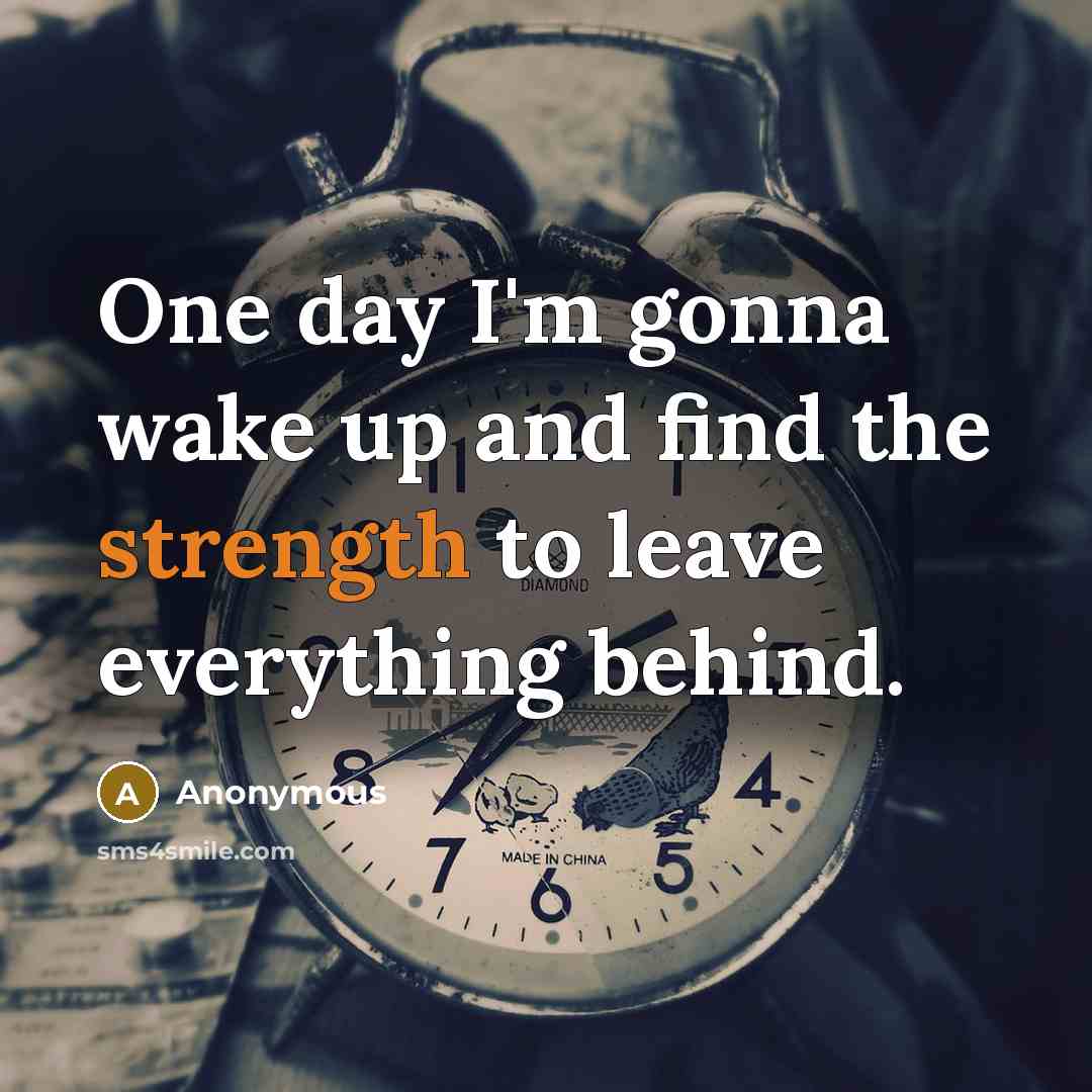 “One day I'm gonna wake up and find the strength to leave everything behind.” quote by Anonymous