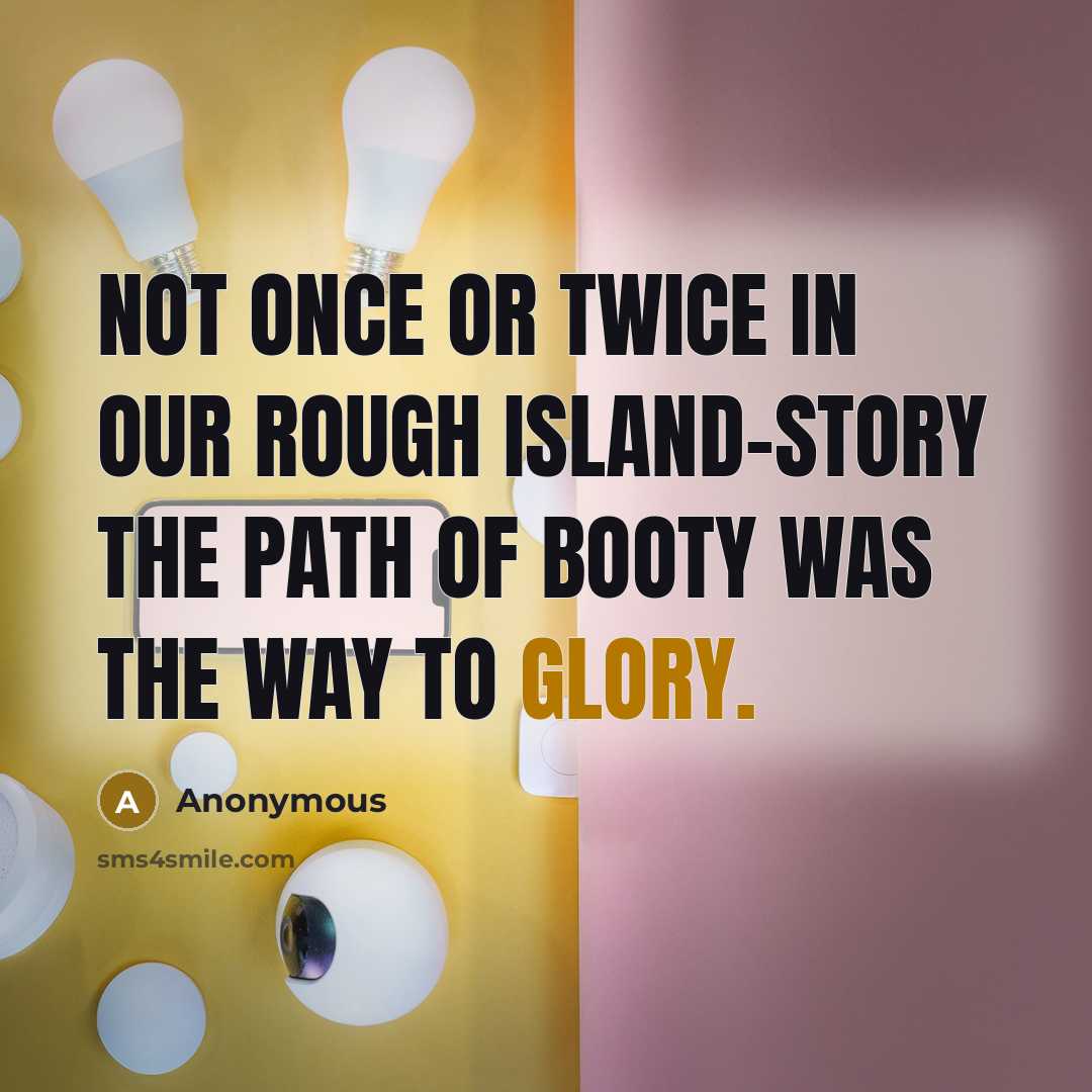 “Not once or twice in our rough island-story The path of booty was the way to glory.” quote by Anonymous