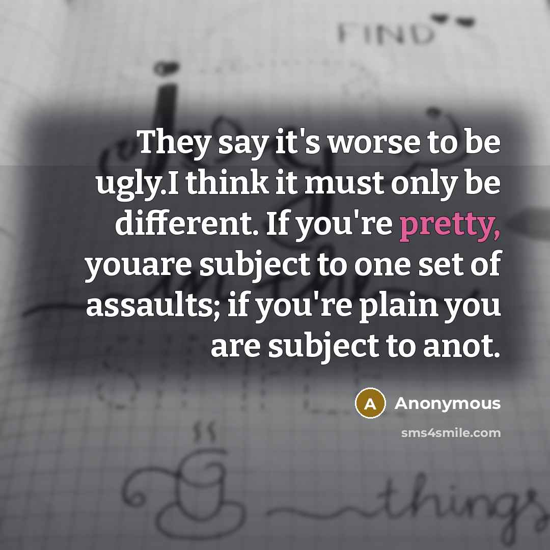 “They say it's worse to be ugly.I think it must…” quote by Anonymous