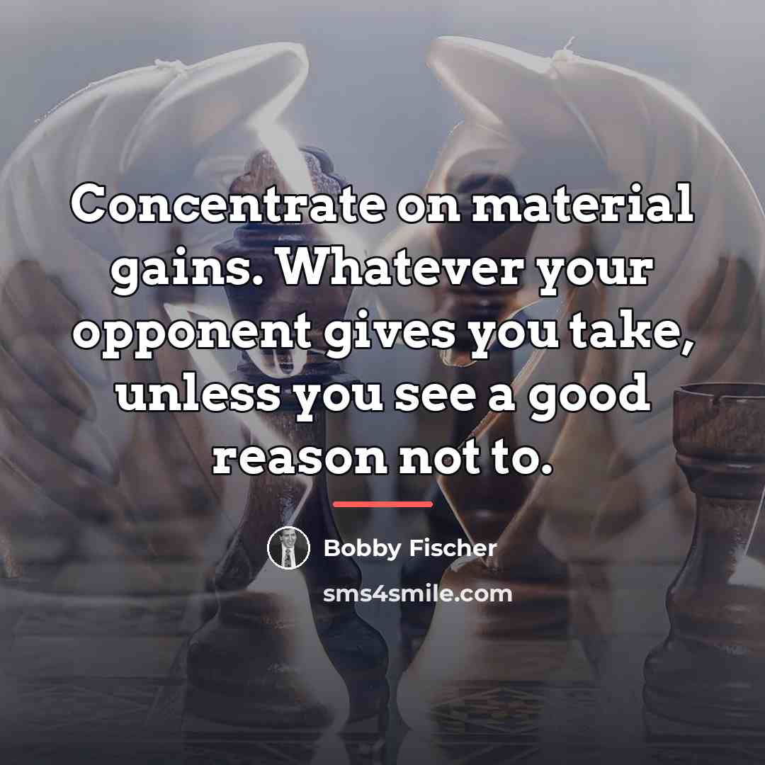 “Concentrate on material gains. Whatever your opponent gives you take,…” quote by Bobby Fischer