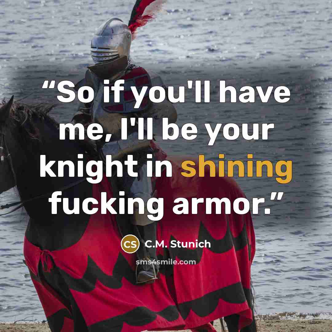 “So if you'll have me, I'll be your knight in shining fucking armor.” quote by C.M. Stunich