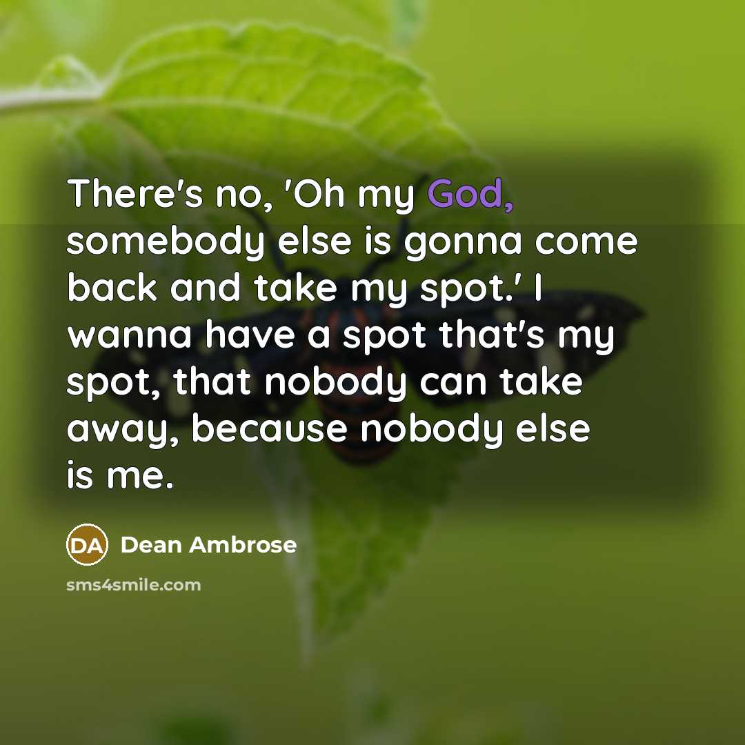 “There's no, 'Oh my God, somebody else is gonna come back and take my spot.' I wanna have a spot that's my spot, that nobody can take away, because nobody else is me.” quote by Dean Ambrose