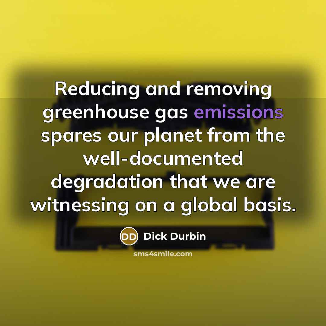 “Reducing and removing greenhouse gas emissions spares our planet from the well-documented degradation that we are witnessing on a global basis.” quote by Dick Durbin
