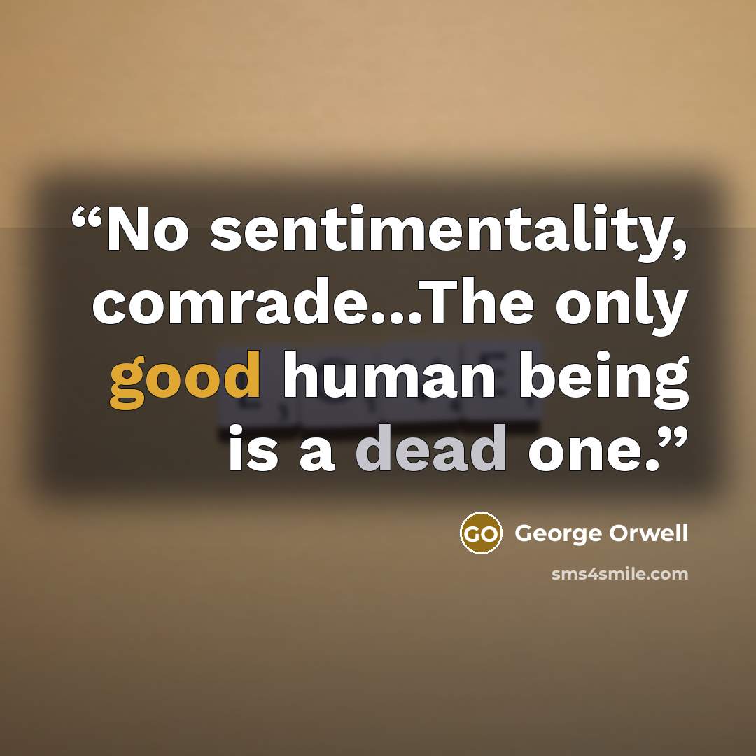 “No sentimentality, comrade...The only good human being is a dead one.” quote by George Orwell