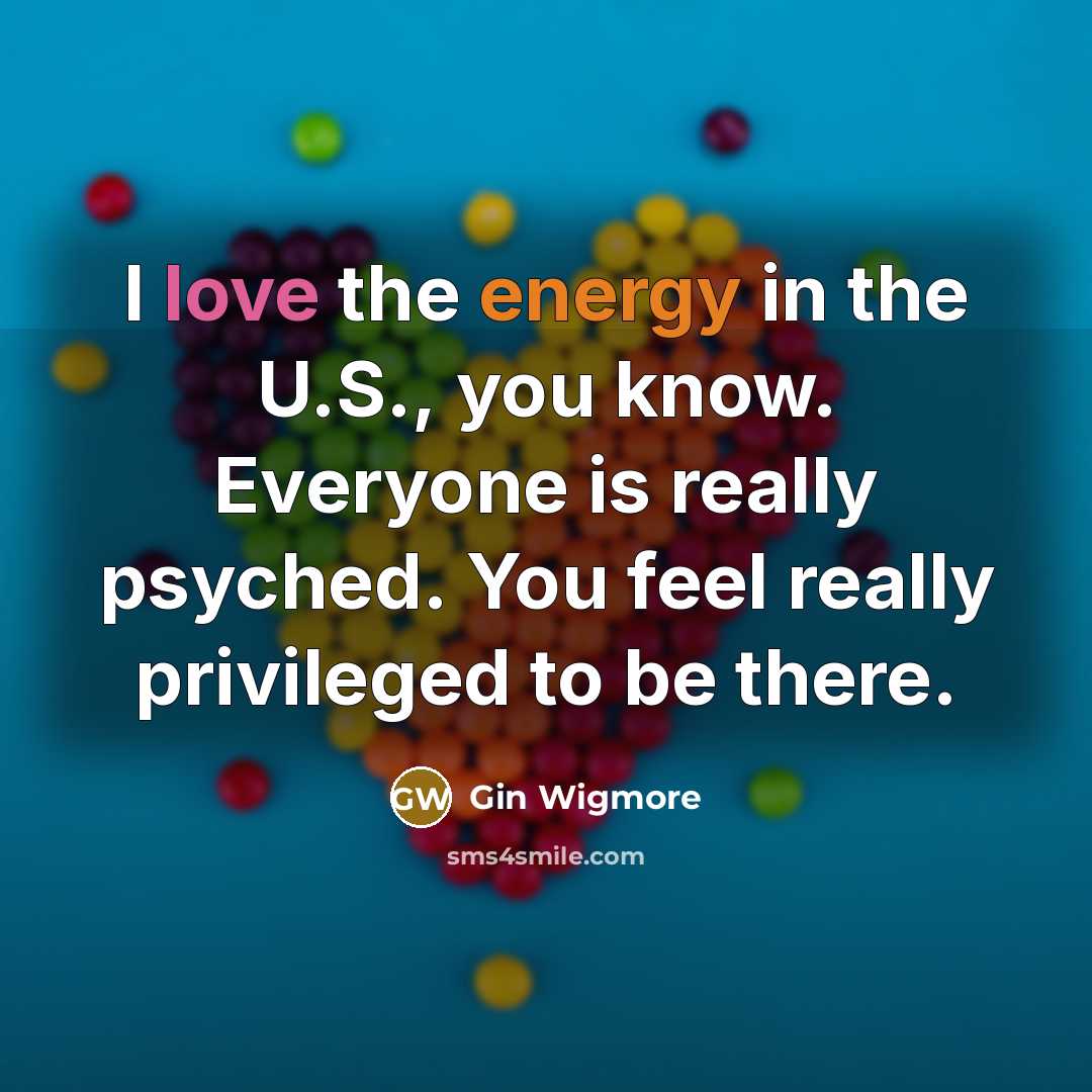 “I love the energy in the U.S., you know. Everyone is really psyched. You feel really privileged to be there.” quote by Gin Wigmore