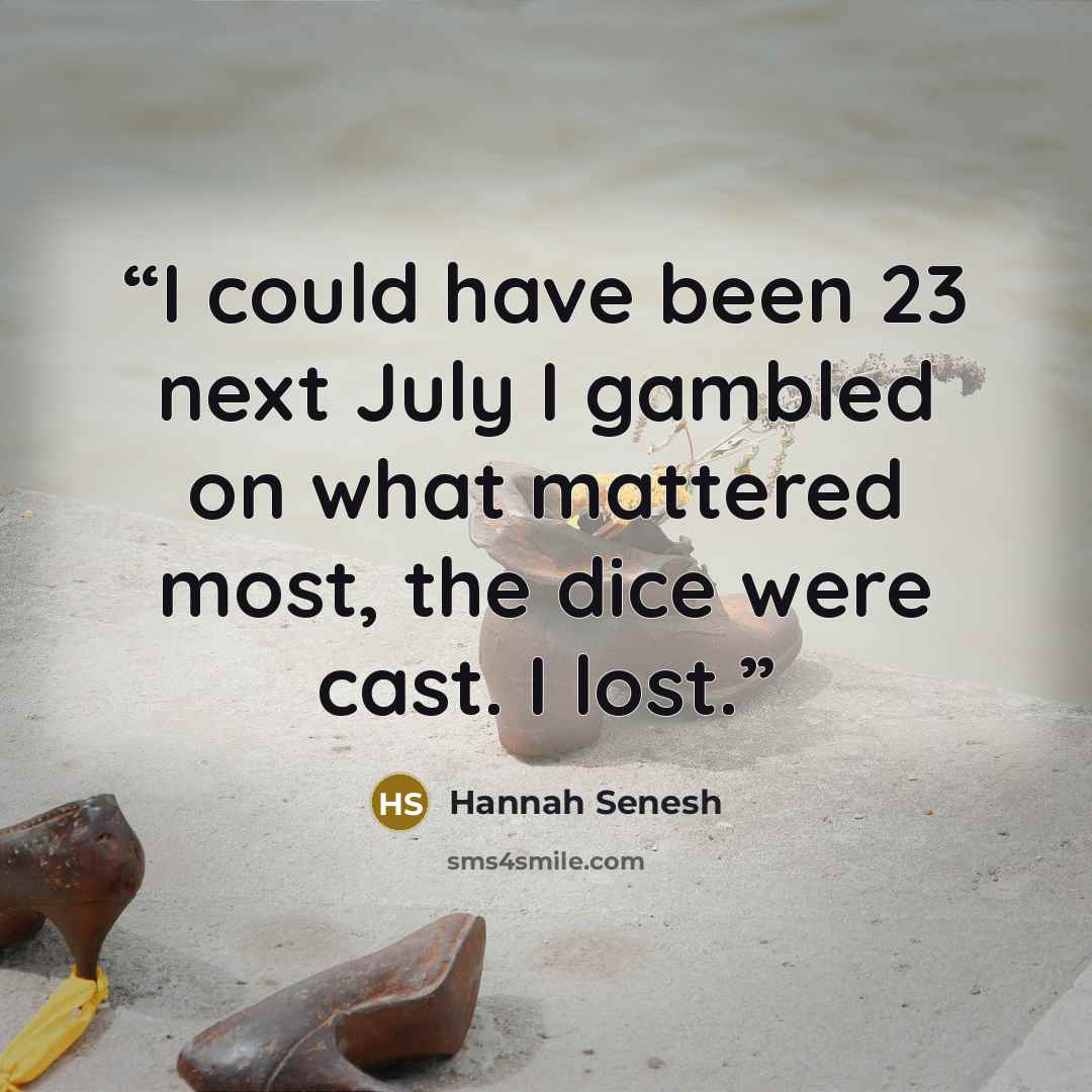 “I could have been 23 next July I gambled on what mattered most, the dice were cast. I lost.” quote by Hannah Senesh