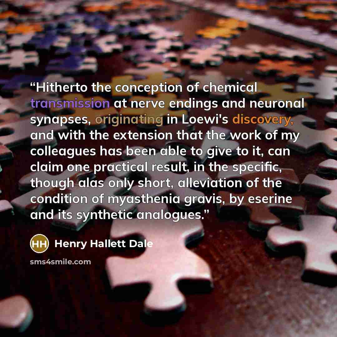 “Hitherto the conception of chemical transmission at nerve endings and neuronal synapses, originating in Loewi's discovery, and with the extension that the work of my colleagues has been able to give to it, can claim one practical result, in the specific, though alas only short, alleviation of the…” quote by Henry Hallett Dale