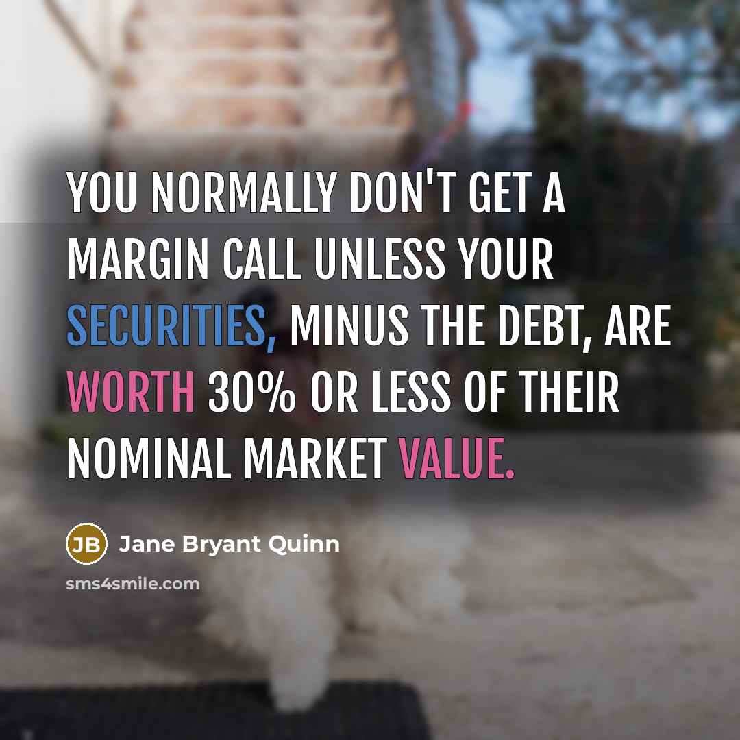 “You normally don't get a margin call unless your securities, minus the debt, are worth 30% or less of their nominal market value.” quote by Jane Bryant Quinn