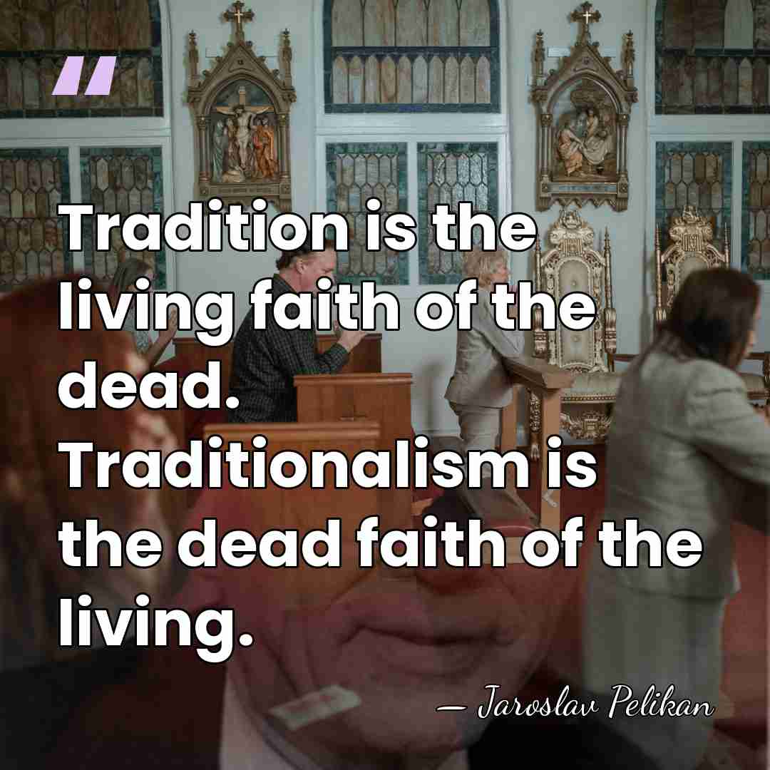 Tradition is the living faith of the dead. Traditionalism is the dead&hellip; - Jaroslav Pelikan