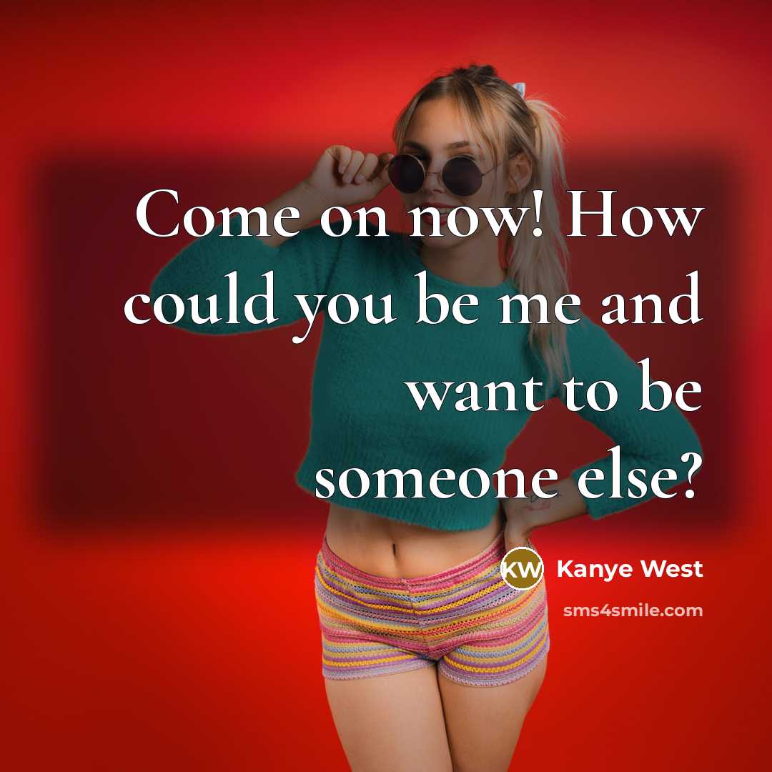 “Come on now! How could you be me and want to be someone else?” quote by Kanye West