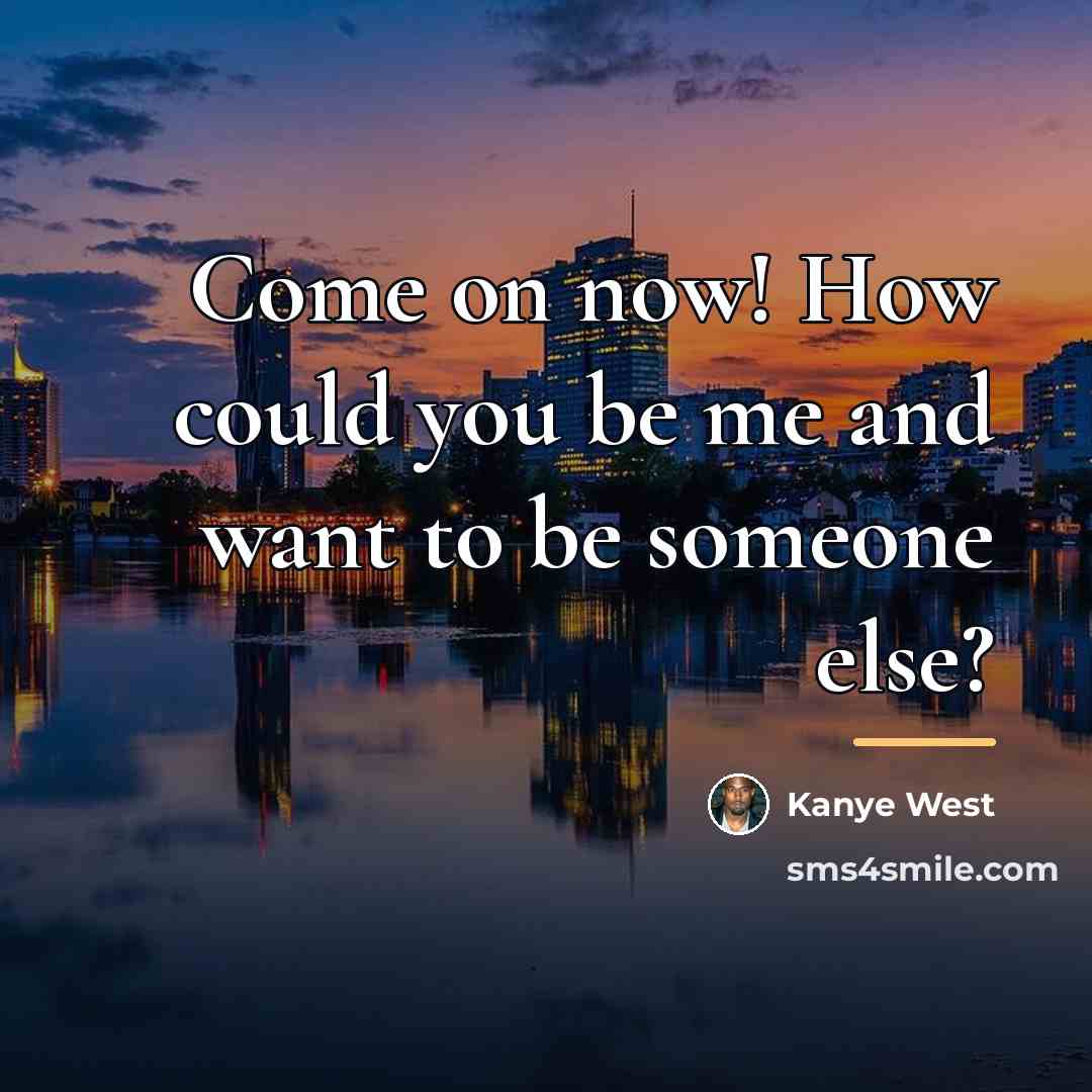 “Come on now! How could you be me and want…” quote by Kanye West