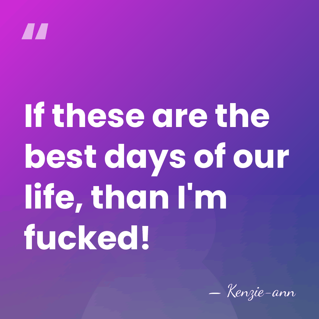 If these are the best days of our life, than I'm fucked! - Kenzie-ann