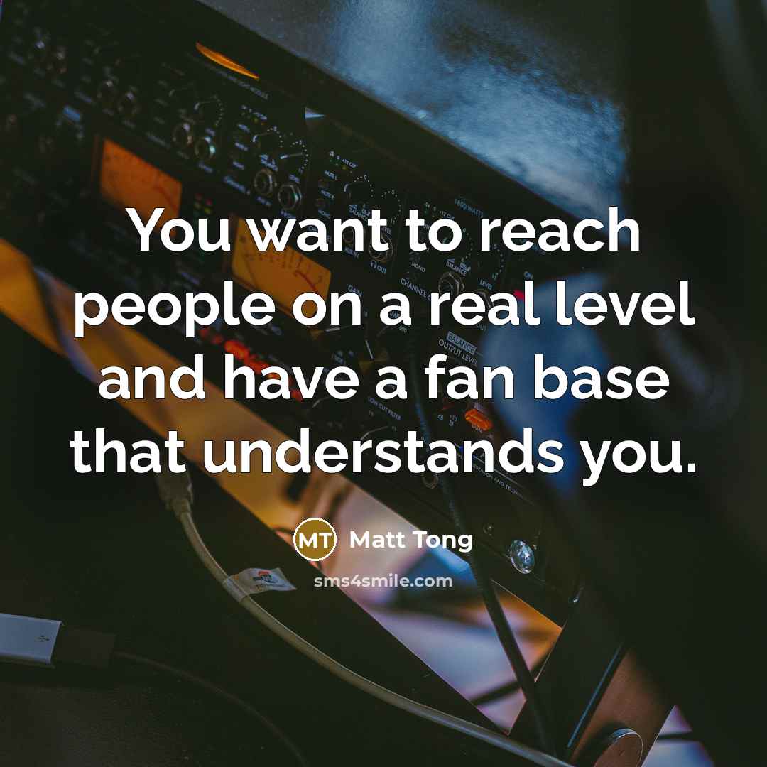 “You want to reach people on a real level and…” quote by Matt Tong