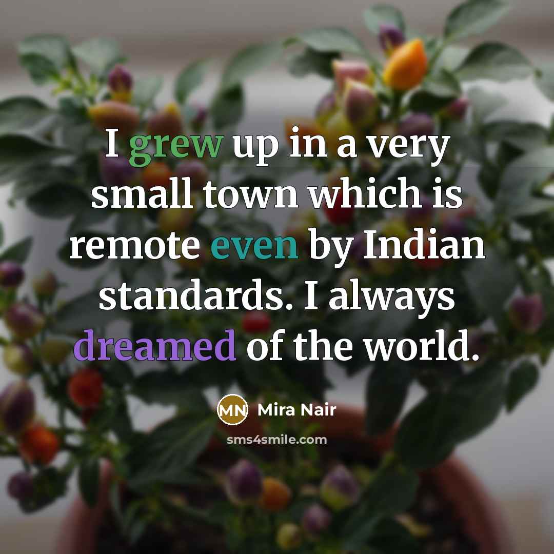 “I grew up in a very small town which is remote even by Indian standards. I always dreamed of the world.” quote by Mira Nair