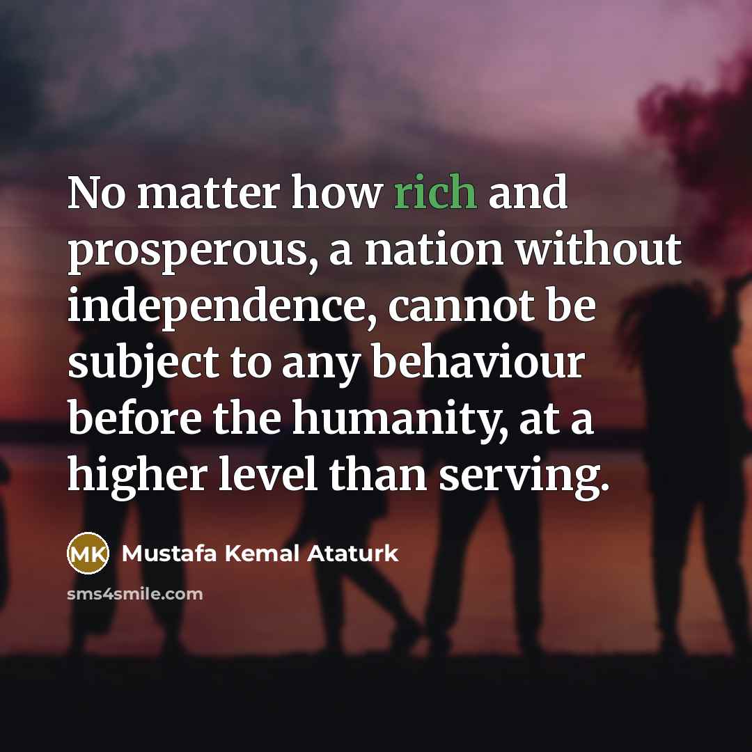 “No matter how rich and prosperous, a nation without independence,…” quote by Mustafa Kemal Ataturk