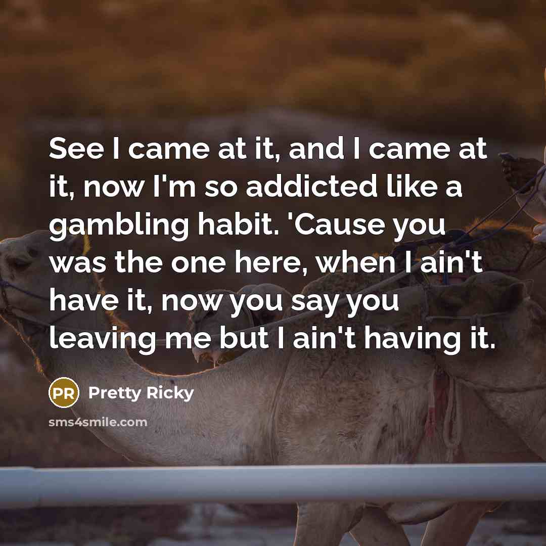 “See I came at it, and I came at it, now I'm so addicted like a gambling habit. 'Cause you was the one here, when I ain't have it, now you say you leaving me but I ain't having it.” quote by Pretty Ricky