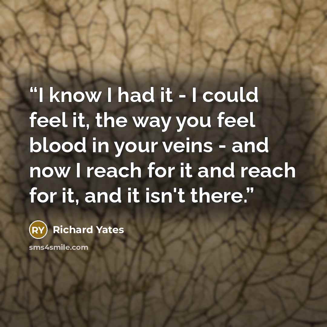 “I know I had it - I could feel it, the way you feel blood in your veins - and now I reach for it and reach for it, and it isn't there.” quote by Richard Yates