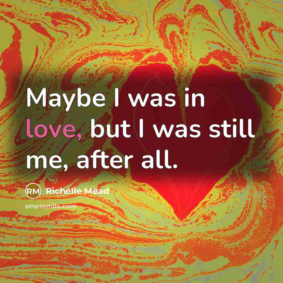 “Maybe I was in love, but I was still me,…” quote by Richelle Mead