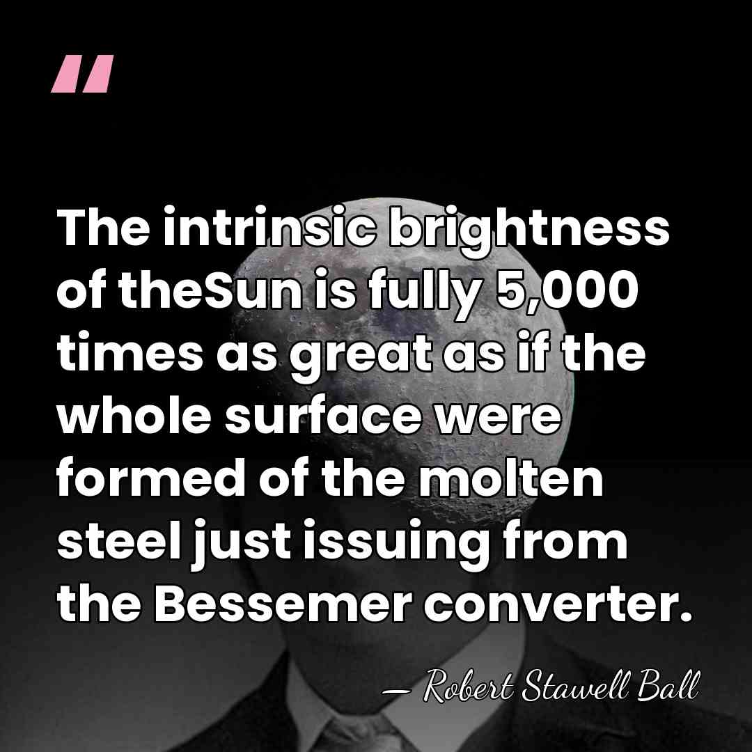 The intrinsic brightness of theSun is fully 5,000 times as great as&hellip; - Robert Stawell Ball