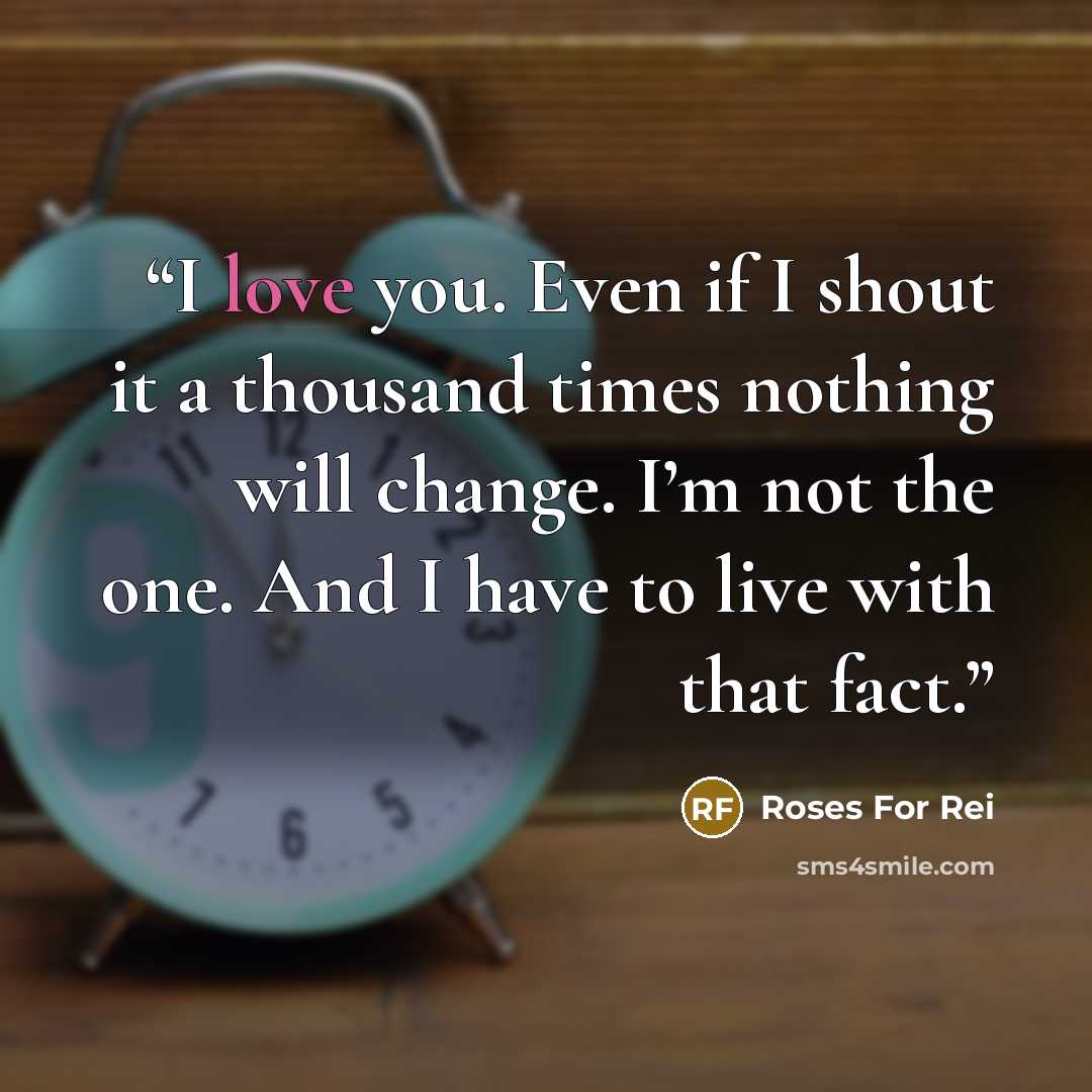 “I love you. Even if I shout it a thousand times nothing will change. I’m not the one. And I have to live with that fact.” quote by Roses For Rei