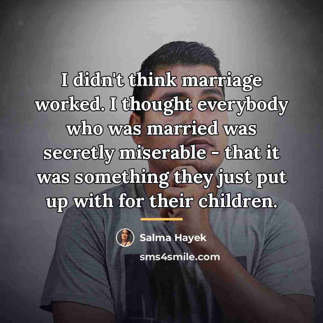 “I didn't think marriage worked. I thought everybody who was…” quote by Salma Hayek