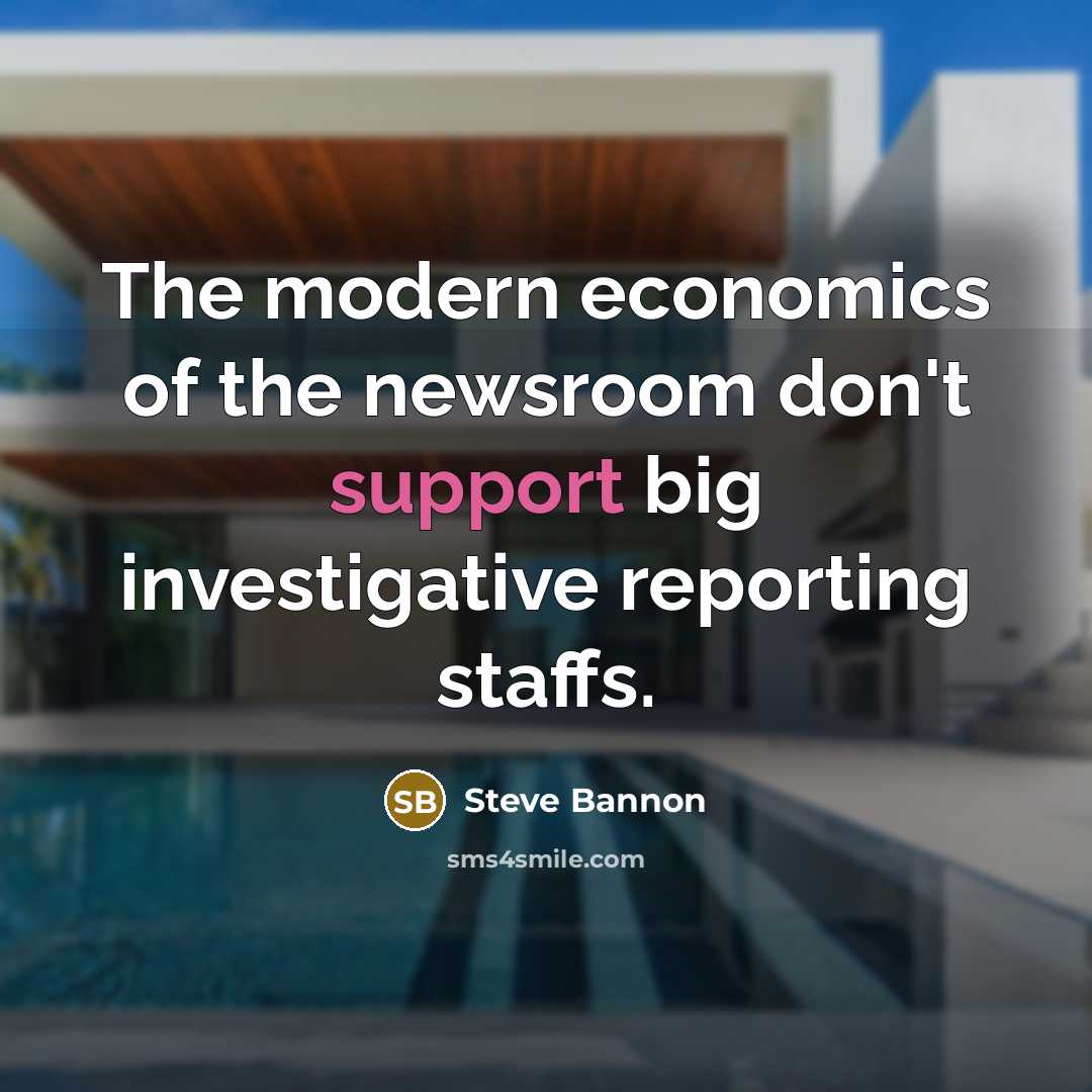 “The modern economics of the newsroom don't support big investigative…” quote by Steve Bannon