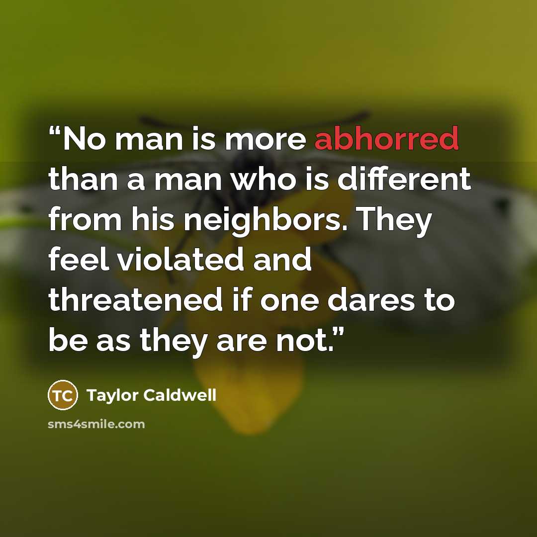 “No man is more abhorred than a man who is different from his neighbors. They feel violated and threatened if one dares to be as they are not.” quote by Taylor Caldwell
