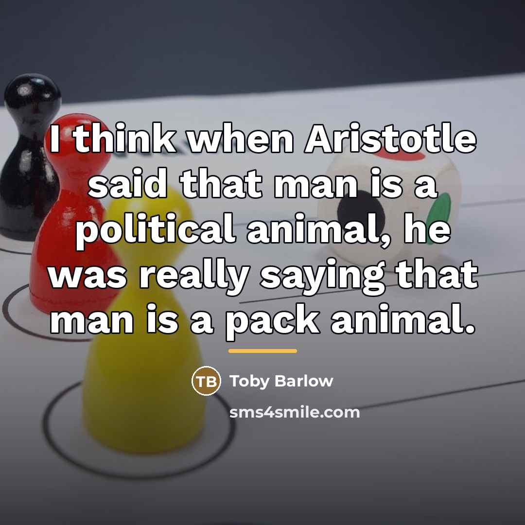“I think when Aristotle said that man is a political…” quote by Toby Barlow
